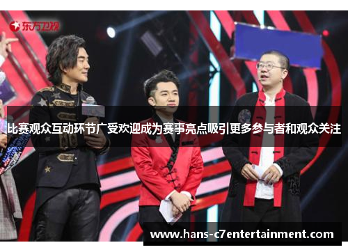 比赛观众互动环节广受欢迎成为赛事亮点吸引更多参与者和观众关注