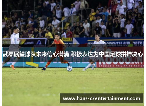 武磊展望球队未来信心满满 积极表达为中国足球拼搏决心