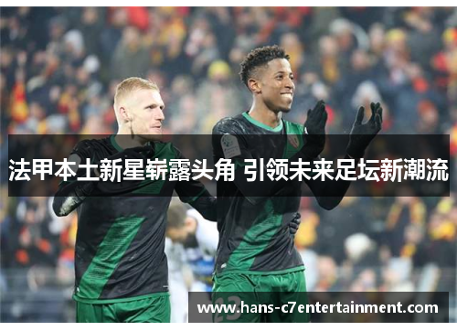 法甲本土新星崭露头角 引领未来足坛新潮流