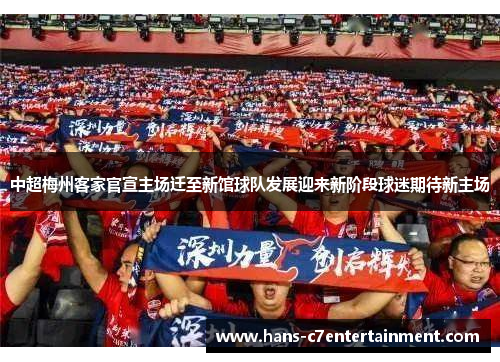 中超梅州客家官宣主场迁至新馆球队发展迎来新阶段球迷期待新主场 中超梅州客家官宣主场迁至新馆球队发展迎来新阶段球迷期待新主场