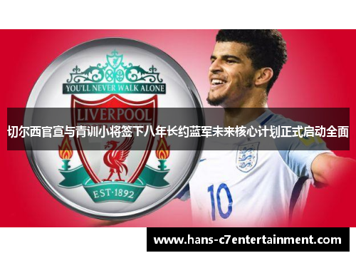 切尔西官宣与青训小将签下八年长约蓝军未来核心计划正式启动全面