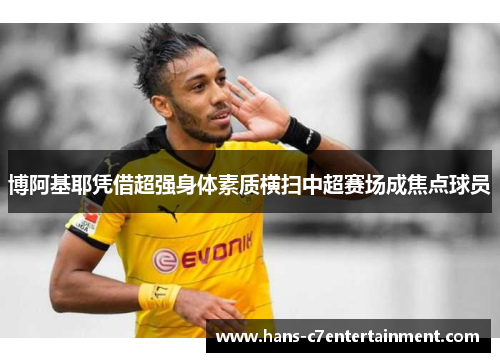 博阿基耶凭借超强身体素质横扫中超赛场成焦点球员 博阿基耶凭借超强身体素质横扫中超赛场成焦点球员