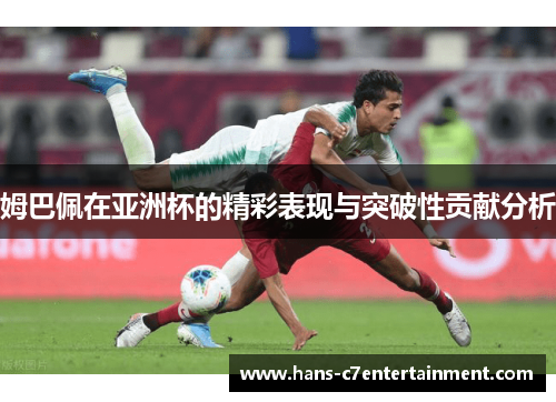 姆巴佩在亚洲杯的精彩表现与突破性贡献分析