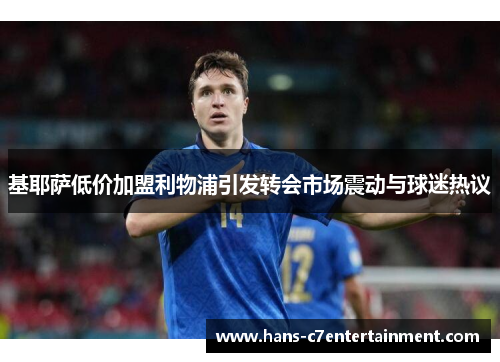 基耶萨低价加盟利物浦引发转会市场震动与球迷热议