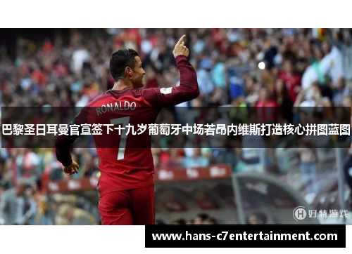 巴黎圣日耳曼官宣签下十九岁葡萄牙中场若昂内维斯打造核心拼图蓝图