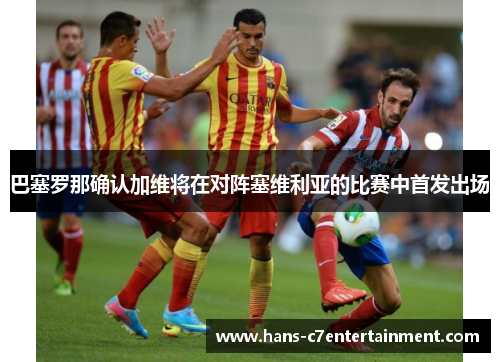 巴塞罗那确认加维将在对阵塞维利亚的比赛中首发出场 巴塞罗那确认加维将在对阵塞维利亚的比赛中首发出场