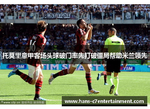 托莫里意甲客场头球破门率先打破僵局帮助米兰领先
