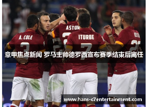 意甲焦点新闻 罗马主帅德罗西宣布赛季结束后离任