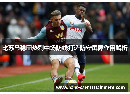 比苏马稳固热刺中场防线打造防守屏障作用解析