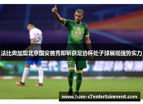 法比奥加盟北京国安首秀即斩获足协杯处子球展现强势实力
