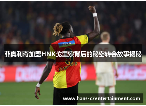 菲奥利奇加盟HNK戈里察背后的秘密转会故事揭秘