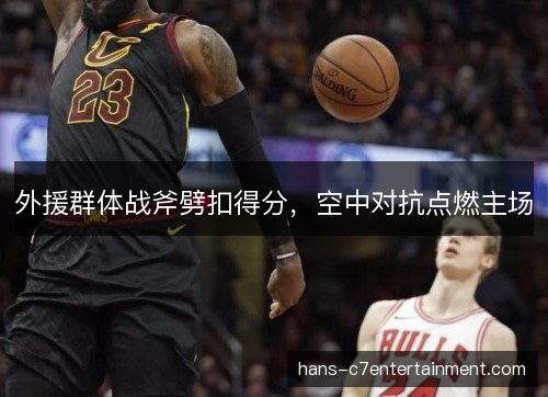 外援群体战斧劈扣得分，空中对抗点燃主场