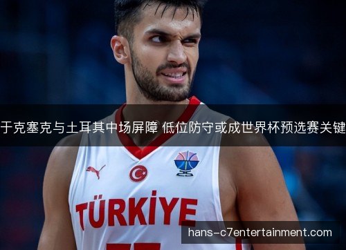 于克塞克与土耳其中场屏障 低位防守或成世界杯预选赛关键 于克塞克与土耳其中场屏障 低位防守或成世界杯预选赛关键